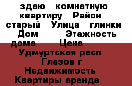 здаю 1 комнатную квартиру › Район ­ старый › Улица ­ глинки › Дом ­ 19 › Этажность дома ­ 9 › Цена ­ 5 000 - Удмуртская респ., Глазов г. Недвижимость » Квартиры аренда   . Удмуртская респ.